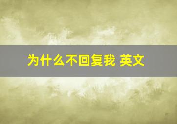 为什么不回复我 英文